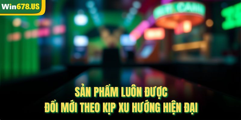 Sản phẩm luôn được đổi mới theo kịp xu hướng hiện đại